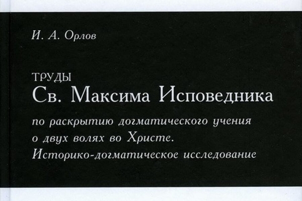 Орлов И. А. Труды Св. Максима Исповедника по раскрытию догматического учения о двух волях во Христе.