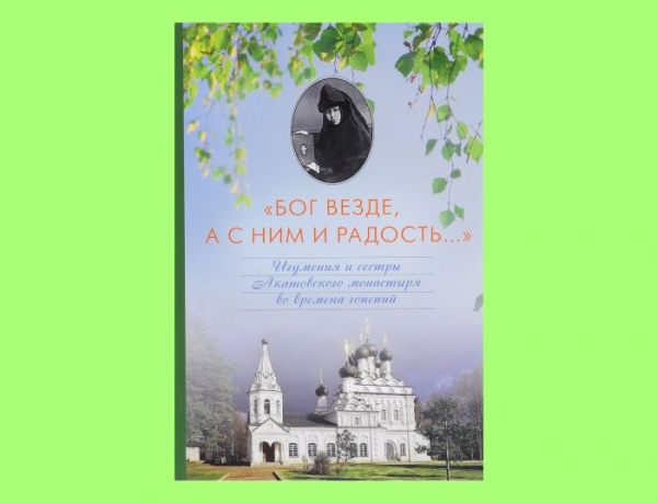Воробьева А. Г. &laquo;Бог везде а с Ним и радость...&raquo;, игуменья и сестры Акатовского монастыря во времена гонений.